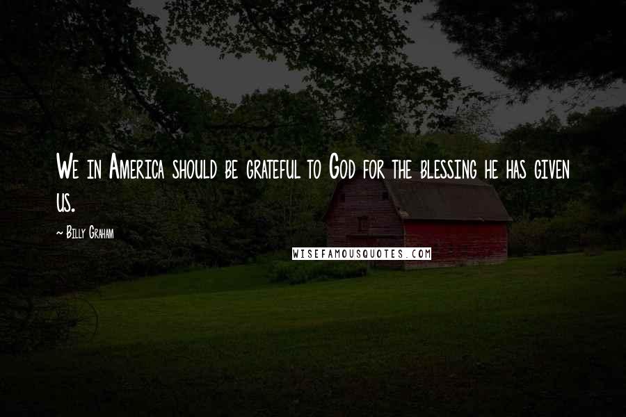 Billy Graham Quotes: We in America should be grateful to God for the blessing he has given us.
