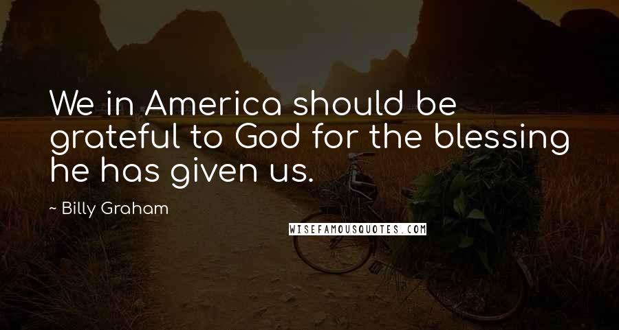 Billy Graham Quotes: We in America should be grateful to God for the blessing he has given us.