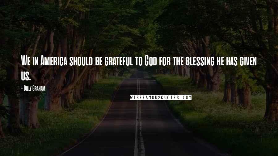 Billy Graham Quotes: We in America should be grateful to God for the blessing he has given us.