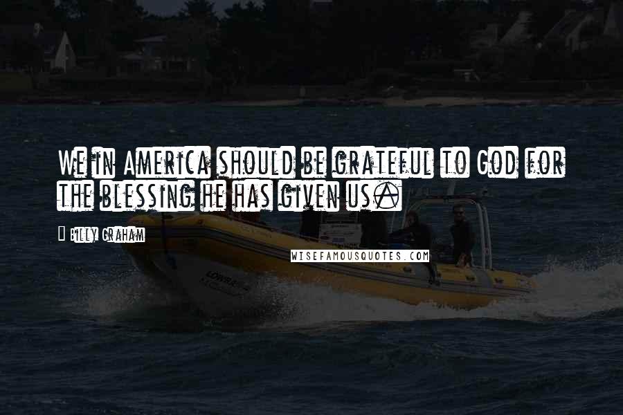 Billy Graham Quotes: We in America should be grateful to God for the blessing he has given us.