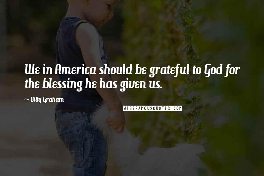 Billy Graham Quotes: We in America should be grateful to God for the blessing he has given us.