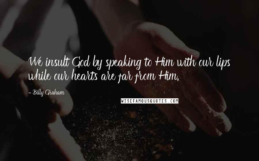 Billy Graham Quotes: We insult God by speaking to Him with our lips while our hearts are far from Him.