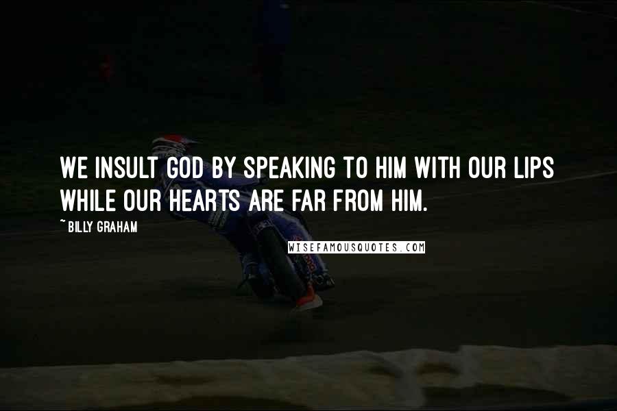 Billy Graham Quotes: We insult God by speaking to Him with our lips while our hearts are far from Him.