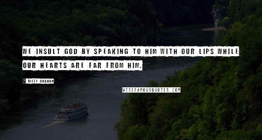 Billy Graham Quotes: We insult God by speaking to Him with our lips while our hearts are far from Him.