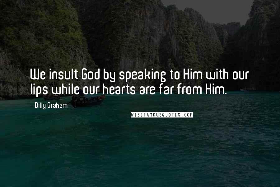 Billy Graham Quotes: We insult God by speaking to Him with our lips while our hearts are far from Him.