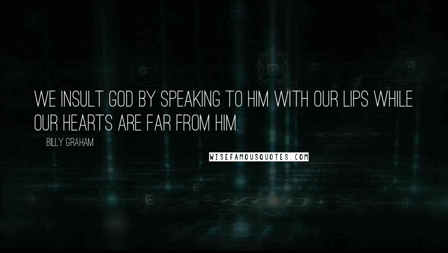 Billy Graham Quotes: We insult God by speaking to Him with our lips while our hearts are far from Him.