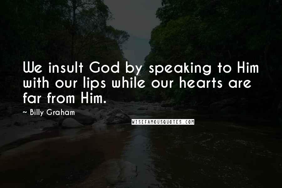 Billy Graham Quotes: We insult God by speaking to Him with our lips while our hearts are far from Him.