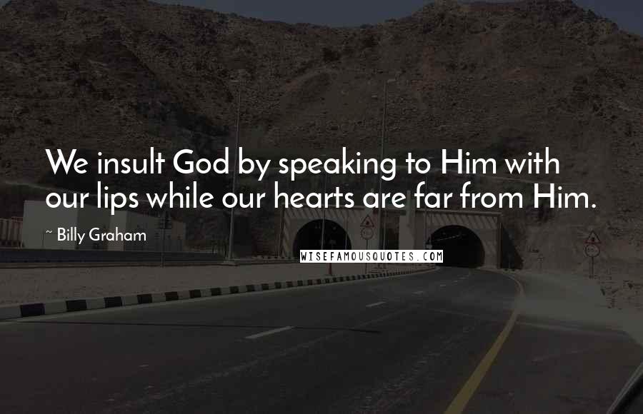 Billy Graham Quotes: We insult God by speaking to Him with our lips while our hearts are far from Him.