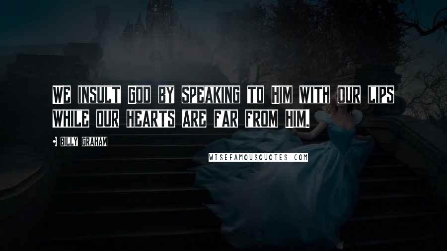 Billy Graham Quotes: We insult God by speaking to Him with our lips while our hearts are far from Him.