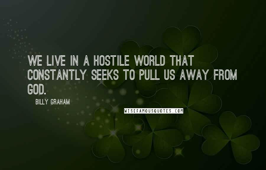 Billy Graham Quotes: We live in a hostile world that constantly seeks to pull us away from God.
