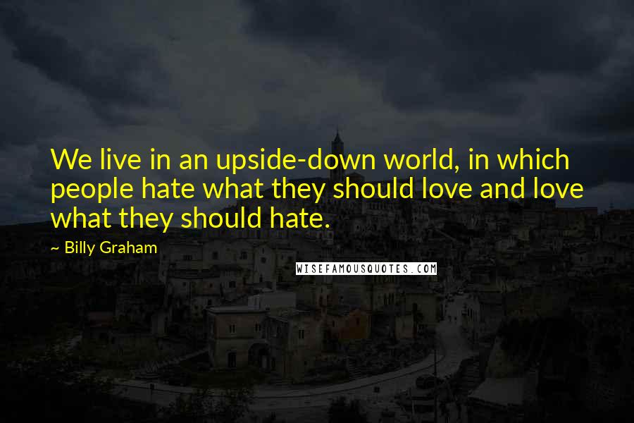 Billy Graham Quotes: We live in an upside-down world, in which people hate what they should love and love what they should hate.