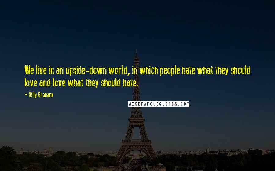 Billy Graham Quotes: We live in an upside-down world, in which people hate what they should love and love what they should hate.