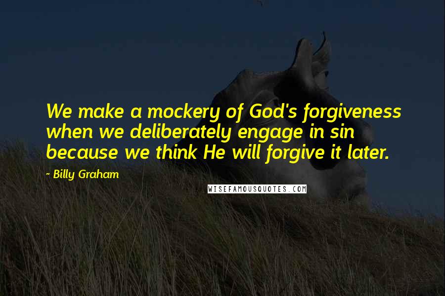 Billy Graham Quotes: We make a mockery of God's forgiveness when we deliberately engage in sin because we think He will forgive it later.