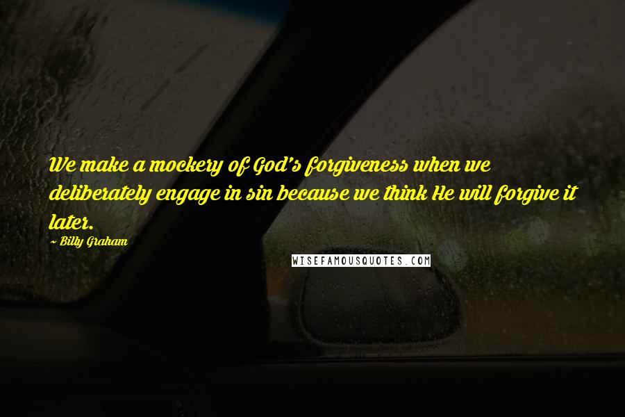 Billy Graham Quotes: We make a mockery of God's forgiveness when we deliberately engage in sin because we think He will forgive it later.