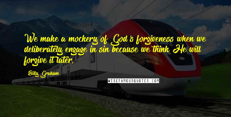 Billy Graham Quotes: We make a mockery of God's forgiveness when we deliberately engage in sin because we think He will forgive it later.