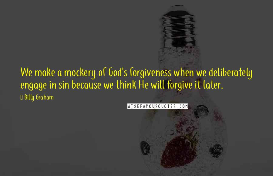 Billy Graham Quotes: We make a mockery of God's forgiveness when we deliberately engage in sin because we think He will forgive it later.