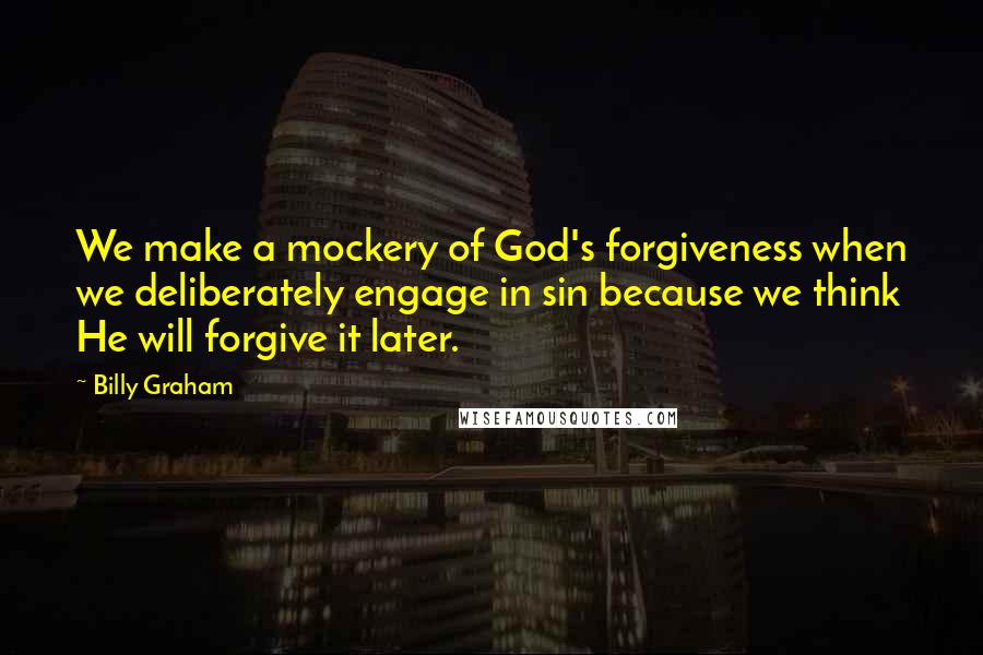 Billy Graham Quotes: We make a mockery of God's forgiveness when we deliberately engage in sin because we think He will forgive it later.