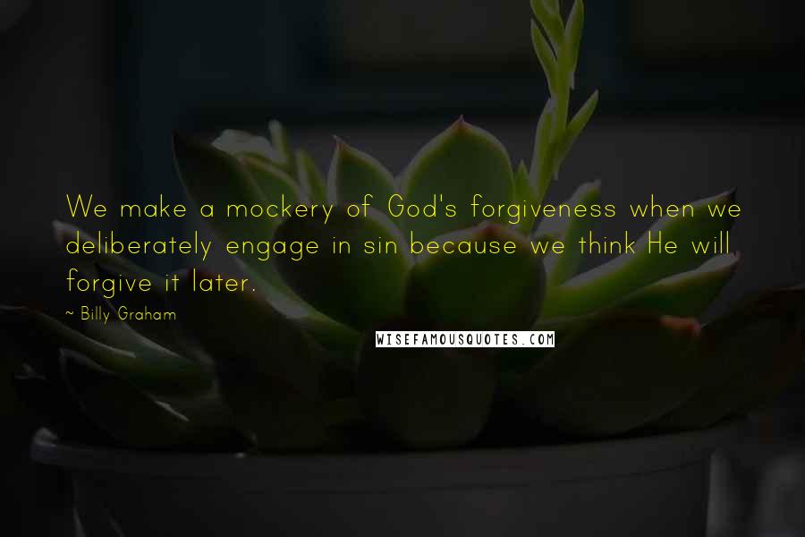 Billy Graham Quotes: We make a mockery of God's forgiveness when we deliberately engage in sin because we think He will forgive it later.