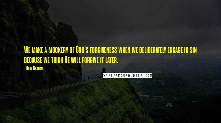 Billy Graham Quotes: We make a mockery of God's forgiveness when we deliberately engage in sin because we think He will forgive it later.