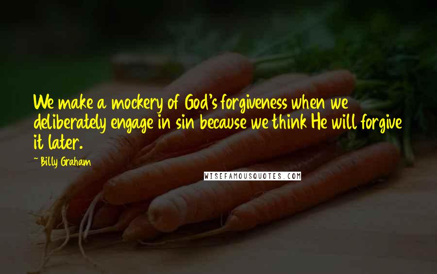 Billy Graham Quotes: We make a mockery of God's forgiveness when we deliberately engage in sin because we think He will forgive it later.