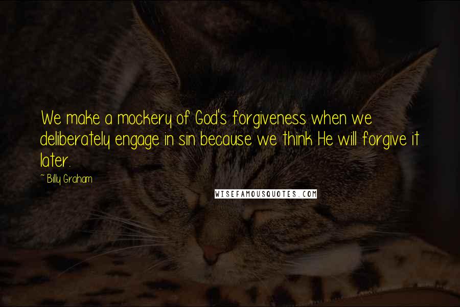 Billy Graham Quotes: We make a mockery of God's forgiveness when we deliberately engage in sin because we think He will forgive it later.