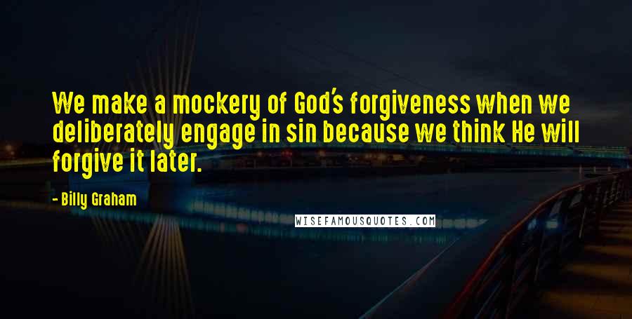 Billy Graham Quotes: We make a mockery of God's forgiveness when we deliberately engage in sin because we think He will forgive it later.