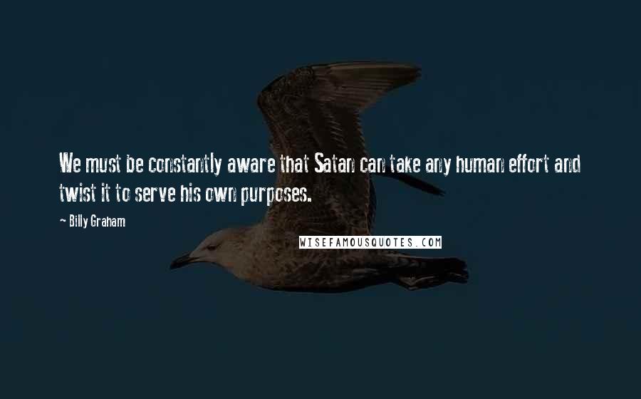 Billy Graham Quotes: We must be constantly aware that Satan can take any human effort and twist it to serve his own purposes.