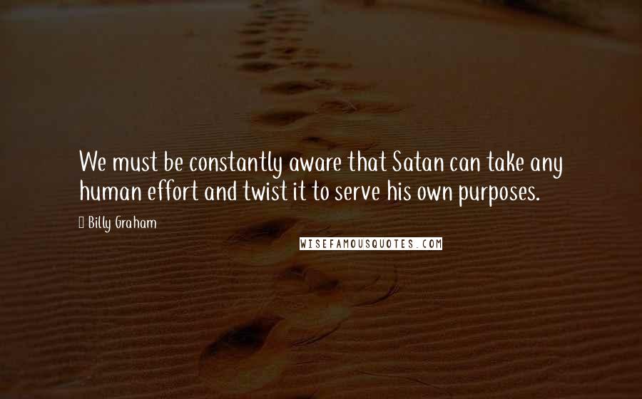 Billy Graham Quotes: We must be constantly aware that Satan can take any human effort and twist it to serve his own purposes.