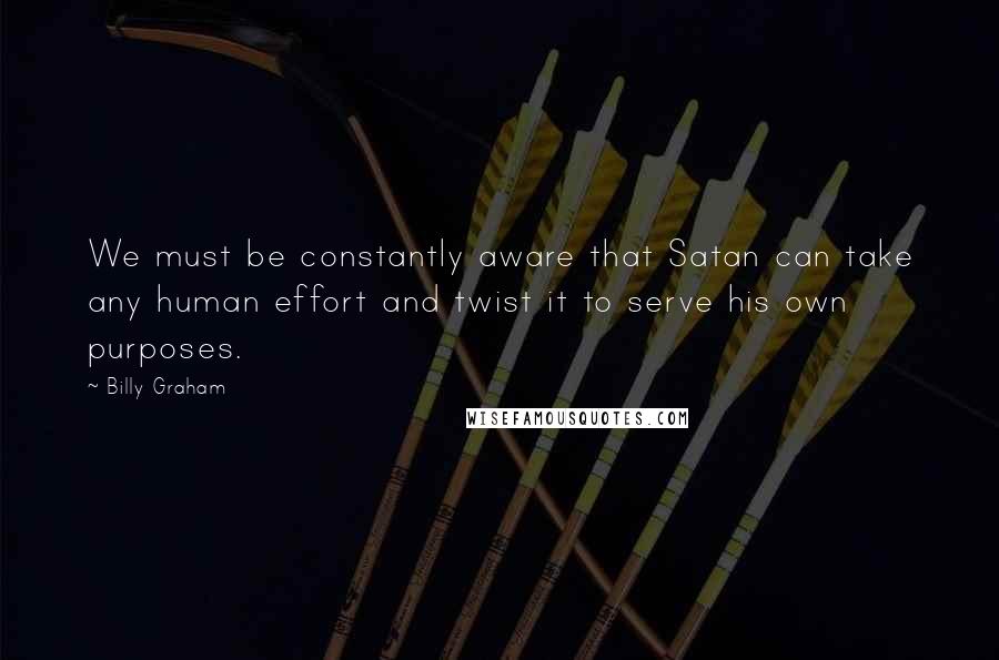 Billy Graham Quotes: We must be constantly aware that Satan can take any human effort and twist it to serve his own purposes.