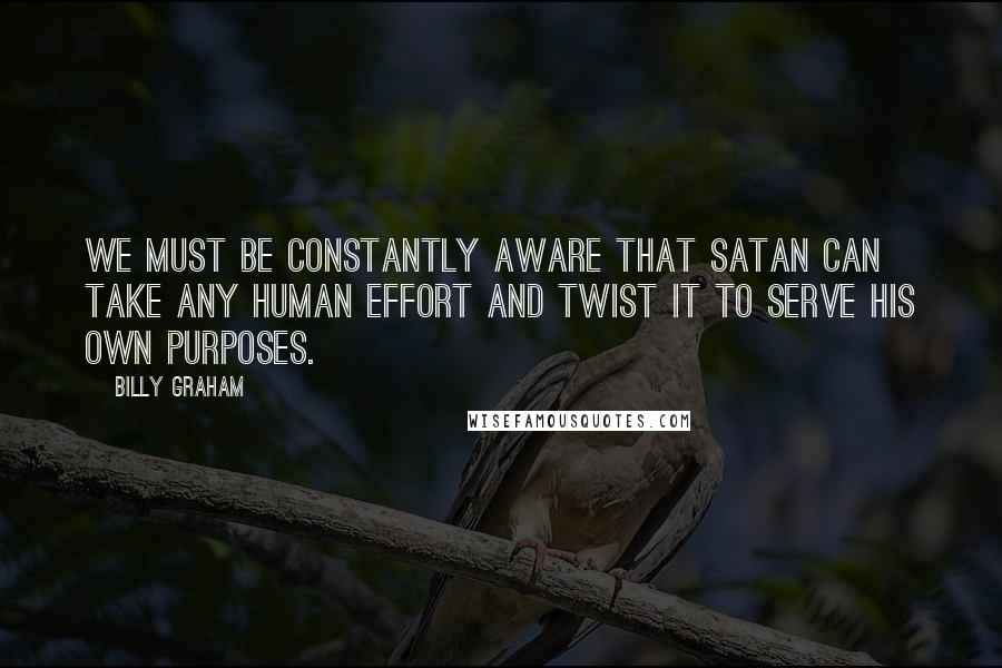 Billy Graham Quotes: We must be constantly aware that Satan can take any human effort and twist it to serve his own purposes.