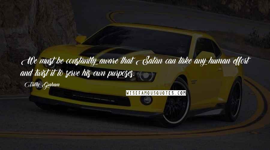 Billy Graham Quotes: We must be constantly aware that Satan can take any human effort and twist it to serve his own purposes.