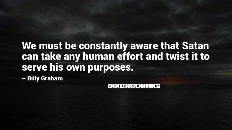 Billy Graham Quotes: We must be constantly aware that Satan can take any human effort and twist it to serve his own purposes.