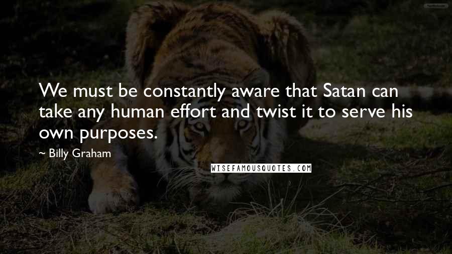 Billy Graham Quotes: We must be constantly aware that Satan can take any human effort and twist it to serve his own purposes.