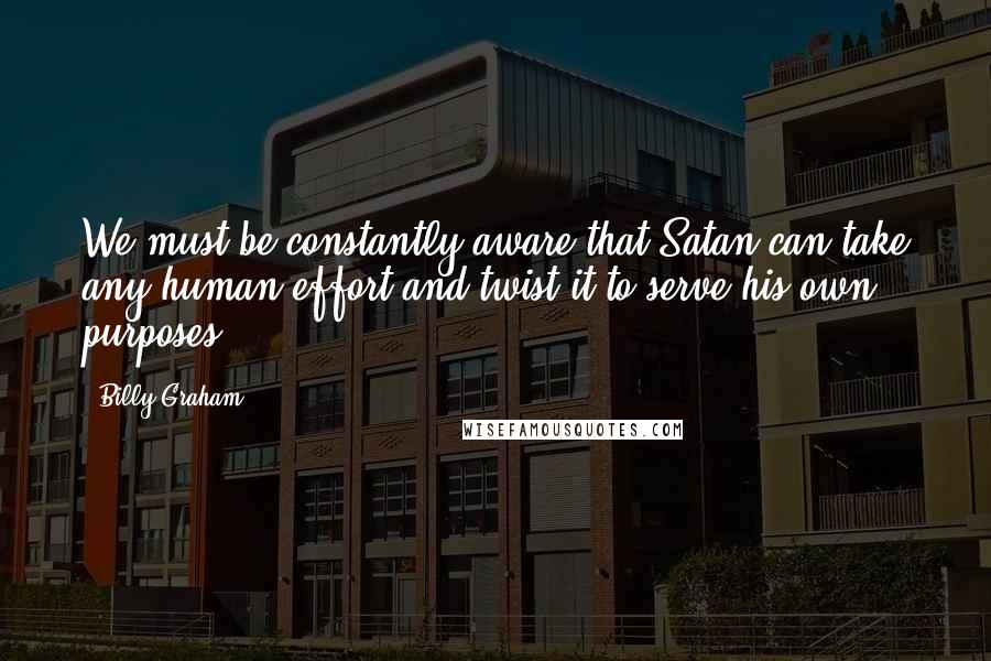 Billy Graham Quotes: We must be constantly aware that Satan can take any human effort and twist it to serve his own purposes.