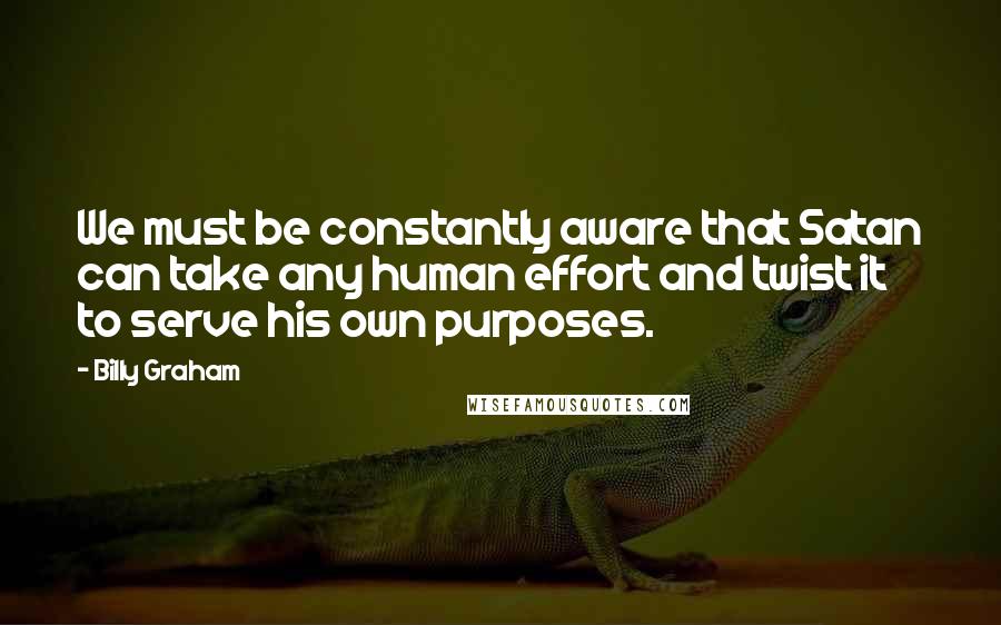 Billy Graham Quotes: We must be constantly aware that Satan can take any human effort and twist it to serve his own purposes.