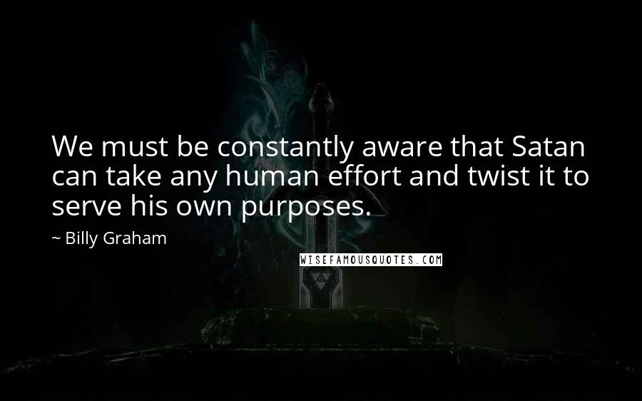 Billy Graham Quotes: We must be constantly aware that Satan can take any human effort and twist it to serve his own purposes.