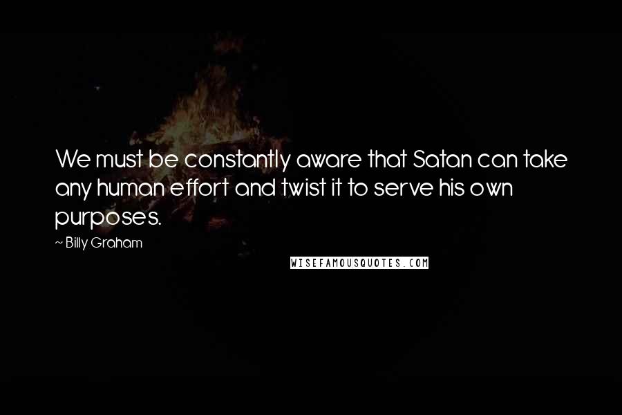 Billy Graham Quotes: We must be constantly aware that Satan can take any human effort and twist it to serve his own purposes.