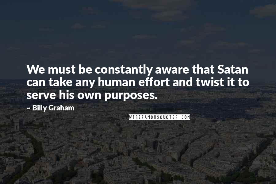 Billy Graham Quotes: We must be constantly aware that Satan can take any human effort and twist it to serve his own purposes.