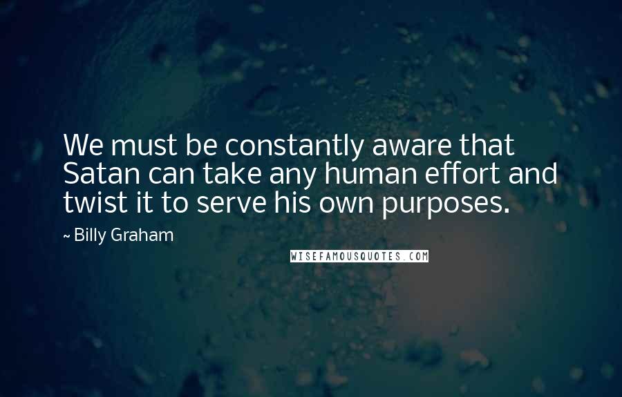 Billy Graham Quotes: We must be constantly aware that Satan can take any human effort and twist it to serve his own purposes.