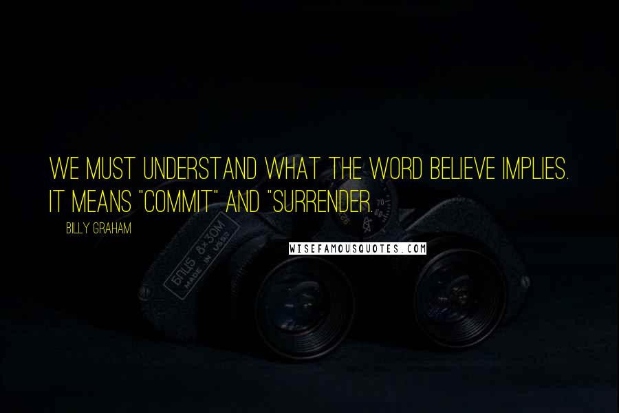 Billy Graham Quotes: We must understand what the word believe implies. It means "commit" and "surrender.