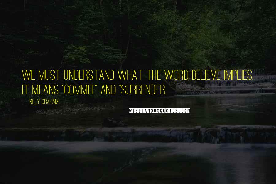 Billy Graham Quotes: We must understand what the word believe implies. It means "commit" and "surrender.