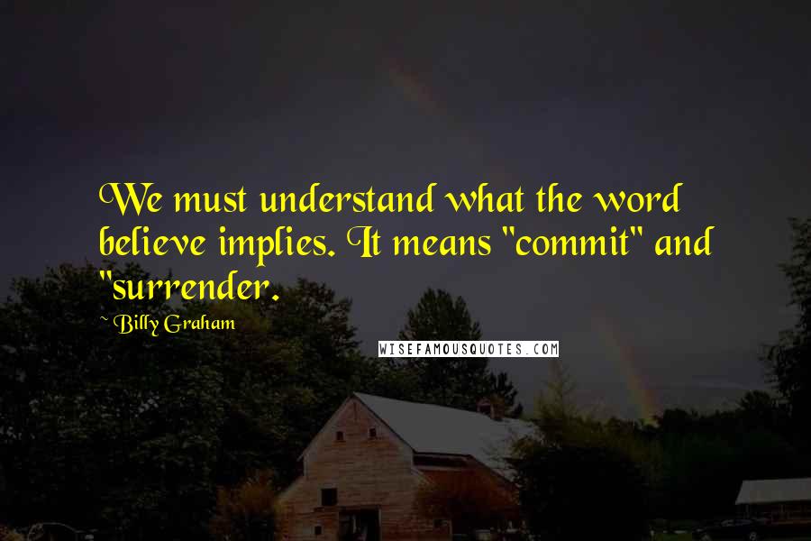 Billy Graham Quotes: We must understand what the word believe implies. It means "commit" and "surrender.