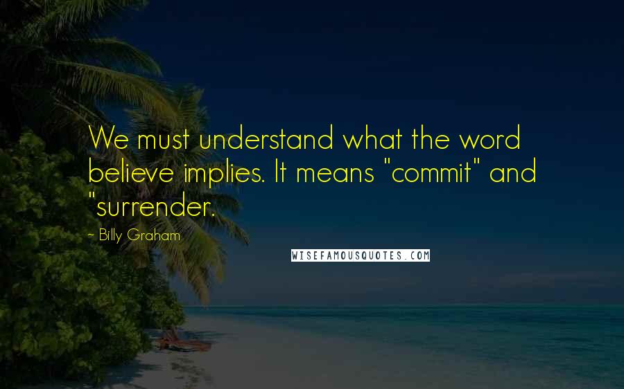 Billy Graham Quotes: We must understand what the word believe implies. It means "commit" and "surrender.
