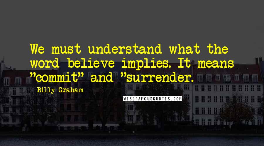 Billy Graham Quotes: We must understand what the word believe implies. It means "commit" and "surrender.