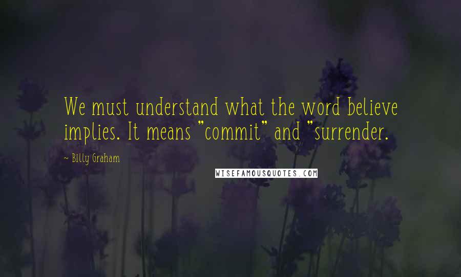 Billy Graham Quotes: We must understand what the word believe implies. It means "commit" and "surrender.