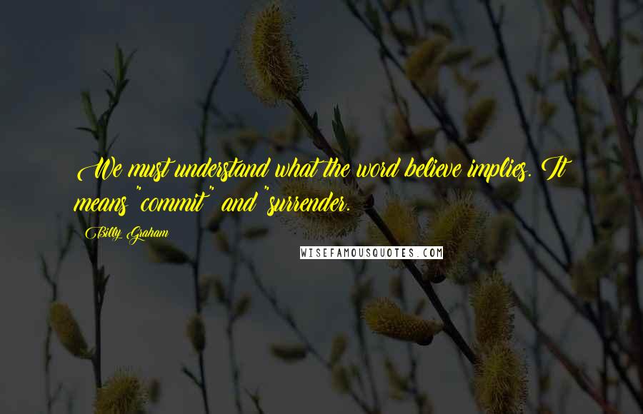 Billy Graham Quotes: We must understand what the word believe implies. It means "commit" and "surrender.