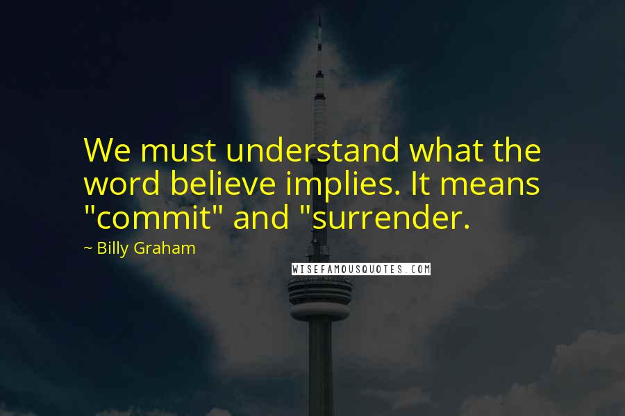 Billy Graham Quotes: We must understand what the word believe implies. It means "commit" and "surrender.
