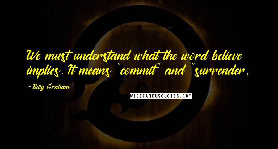 Billy Graham Quotes: We must understand what the word believe implies. It means "commit" and "surrender.