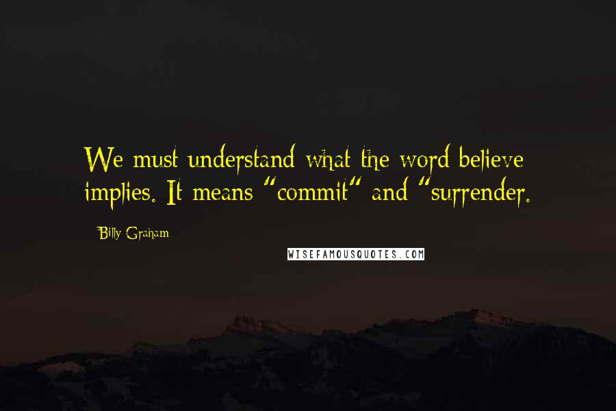 Billy Graham Quotes: We must understand what the word believe implies. It means "commit" and "surrender.