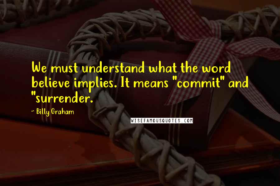 Billy Graham Quotes: We must understand what the word believe implies. It means "commit" and "surrender.